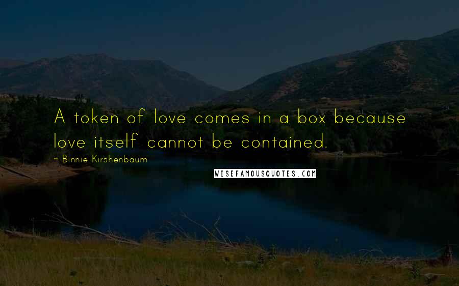 Binnie Kirshenbaum Quotes: A token of love comes in a box because love itself cannot be contained.