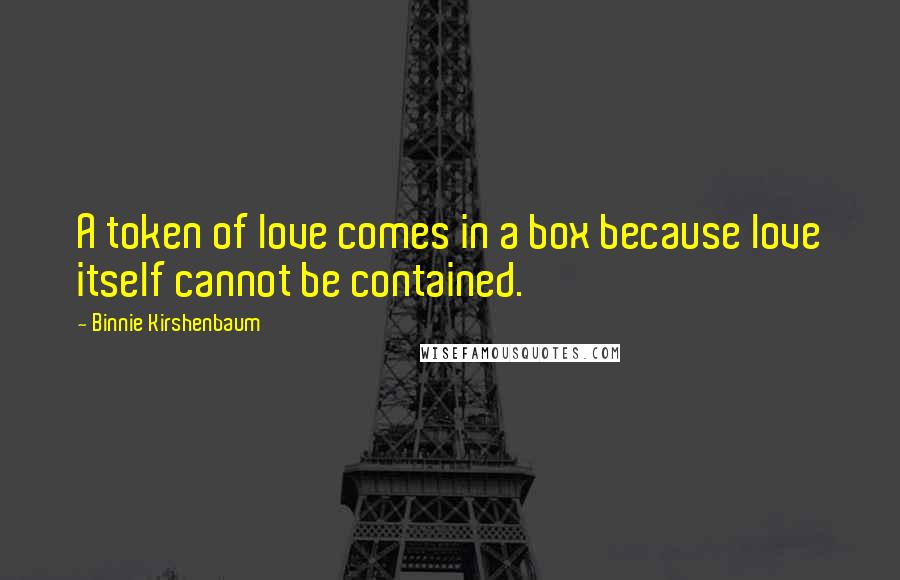 Binnie Kirshenbaum Quotes: A token of love comes in a box because love itself cannot be contained.