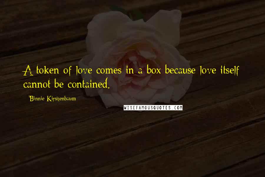 Binnie Kirshenbaum Quotes: A token of love comes in a box because love itself cannot be contained.