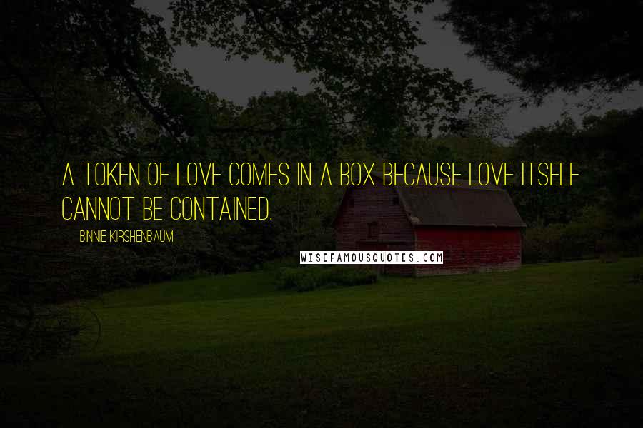 Binnie Kirshenbaum Quotes: A token of love comes in a box because love itself cannot be contained.
