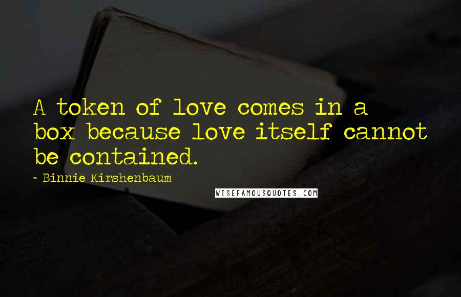 Binnie Kirshenbaum Quotes: A token of love comes in a box because love itself cannot be contained.