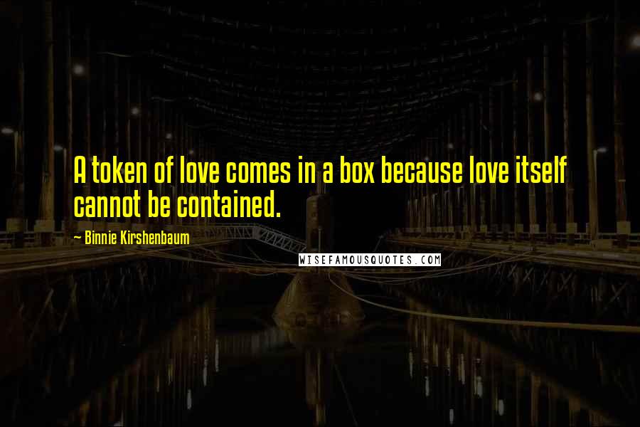 Binnie Kirshenbaum Quotes: A token of love comes in a box because love itself cannot be contained.