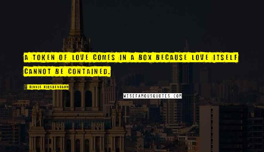 Binnie Kirshenbaum Quotes: A token of love comes in a box because love itself cannot be contained.