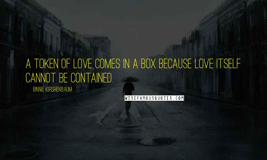 Binnie Kirshenbaum Quotes: A token of love comes in a box because love itself cannot be contained.