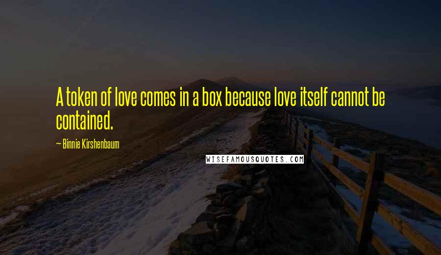 Binnie Kirshenbaum Quotes: A token of love comes in a box because love itself cannot be contained.