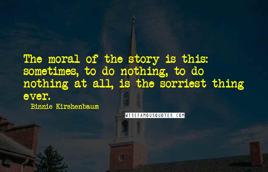 Binnie Kirshenbaum Quotes: The moral of the story is this: sometimes, to do nothing, to do nothing at all, is the sorriest thing ever.