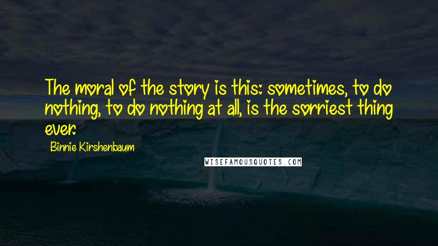 Binnie Kirshenbaum Quotes: The moral of the story is this: sometimes, to do nothing, to do nothing at all, is the sorriest thing ever.