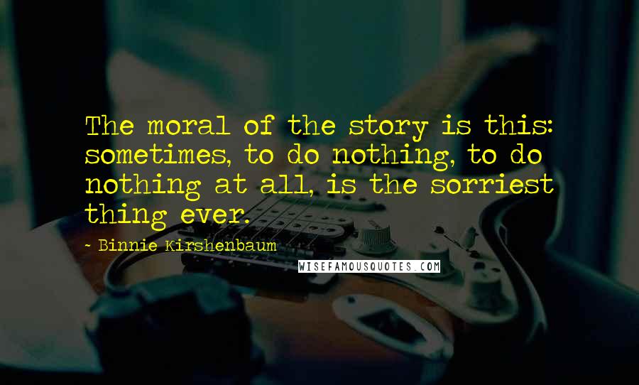 Binnie Kirshenbaum Quotes: The moral of the story is this: sometimes, to do nothing, to do nothing at all, is the sorriest thing ever.