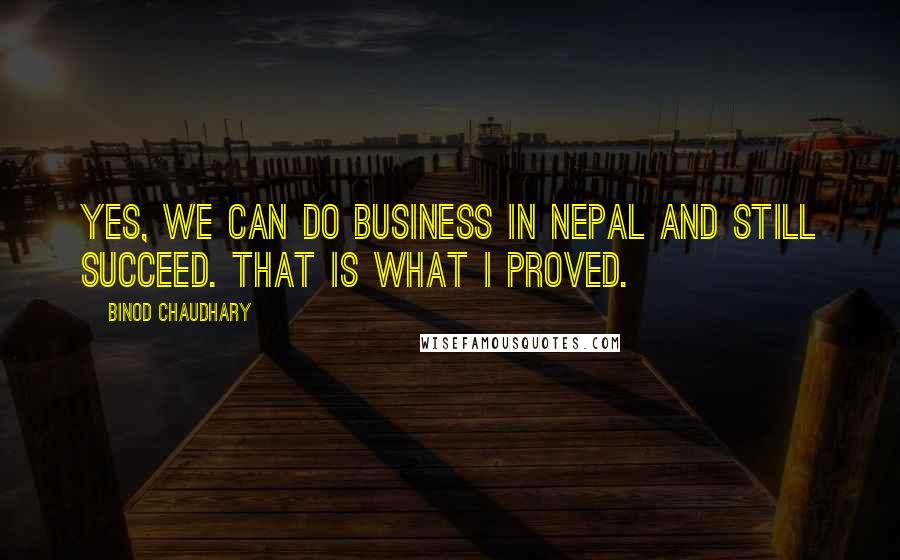 Binod Chaudhary Quotes: Yes, we can do business in Nepal and still succeed. That is what I proved.