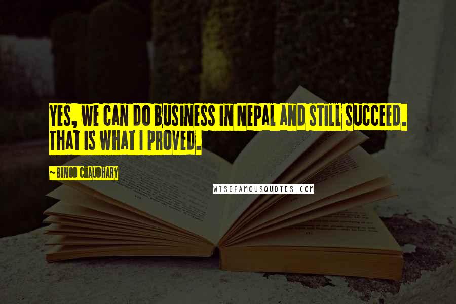Binod Chaudhary Quotes: Yes, we can do business in Nepal and still succeed. That is what I proved.
