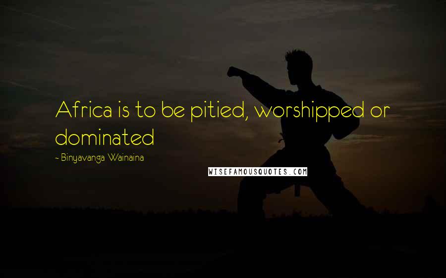Binyavanga Wainaina Quotes: Africa is to be pitied, worshipped or dominated