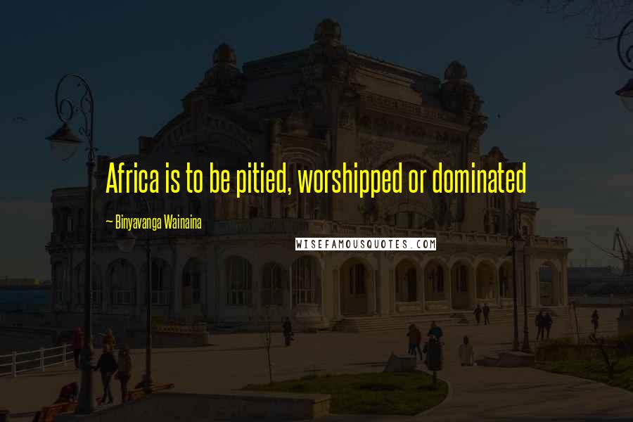 Binyavanga Wainaina Quotes: Africa is to be pitied, worshipped or dominated