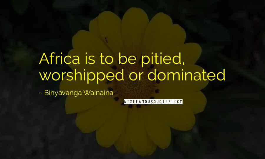 Binyavanga Wainaina Quotes: Africa is to be pitied, worshipped or dominated