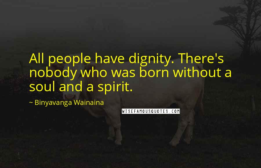 Binyavanga Wainaina Quotes: All people have dignity. There's nobody who was born without a soul and a spirit.