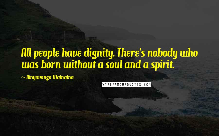 Binyavanga Wainaina Quotes: All people have dignity. There's nobody who was born without a soul and a spirit.