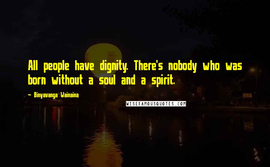 Binyavanga Wainaina Quotes: All people have dignity. There's nobody who was born without a soul and a spirit.