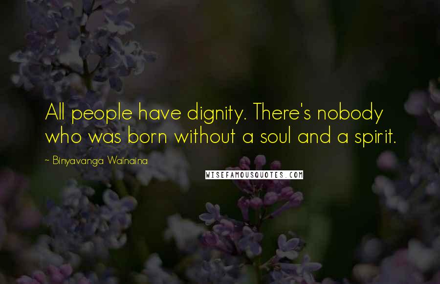 Binyavanga Wainaina Quotes: All people have dignity. There's nobody who was born without a soul and a spirit.