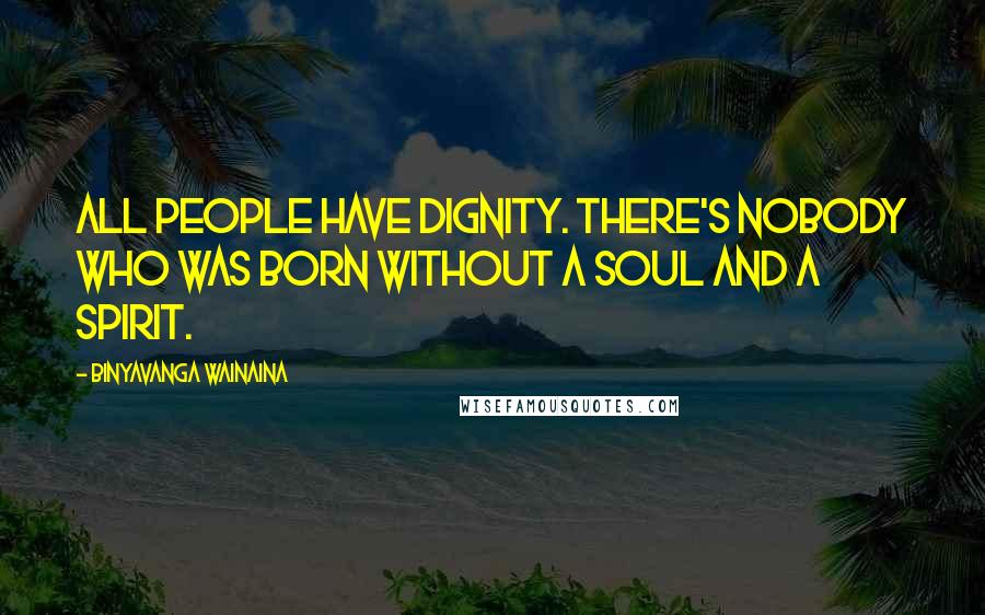 Binyavanga Wainaina Quotes: All people have dignity. There's nobody who was born without a soul and a spirit.