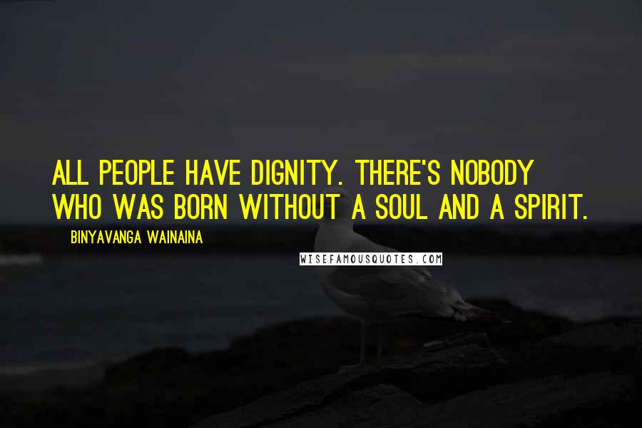 Binyavanga Wainaina Quotes: All people have dignity. There's nobody who was born without a soul and a spirit.