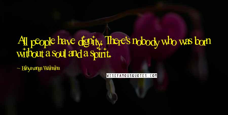 Binyavanga Wainaina Quotes: All people have dignity. There's nobody who was born without a soul and a spirit.