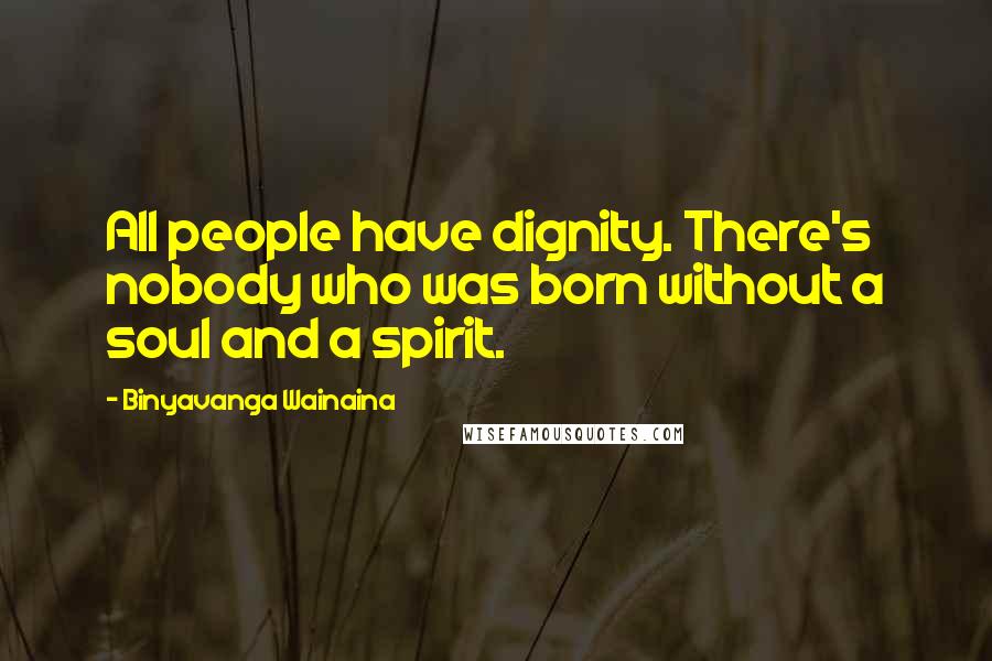 Binyavanga Wainaina Quotes: All people have dignity. There's nobody who was born without a soul and a spirit.