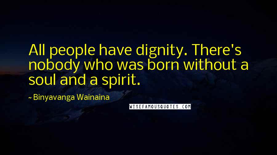 Binyavanga Wainaina Quotes: All people have dignity. There's nobody who was born without a soul and a spirit.