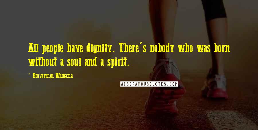 Binyavanga Wainaina Quotes: All people have dignity. There's nobody who was born without a soul and a spirit.