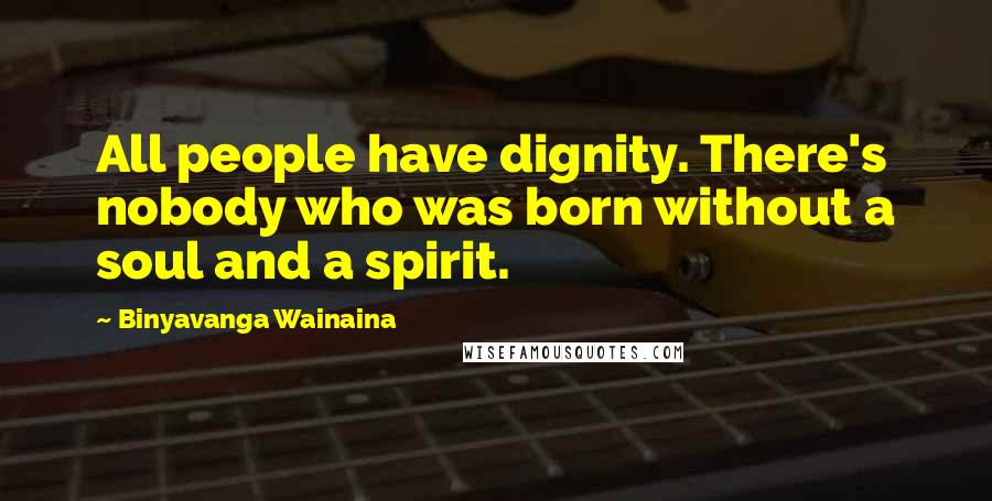 Binyavanga Wainaina Quotes: All people have dignity. There's nobody who was born without a soul and a spirit.