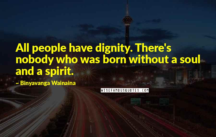 Binyavanga Wainaina Quotes: All people have dignity. There's nobody who was born without a soul and a spirit.