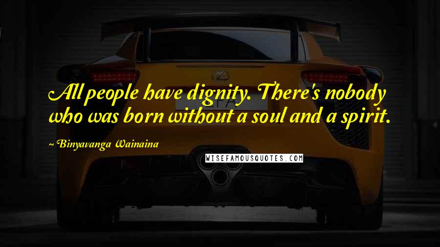 Binyavanga Wainaina Quotes: All people have dignity. There's nobody who was born without a soul and a spirit.