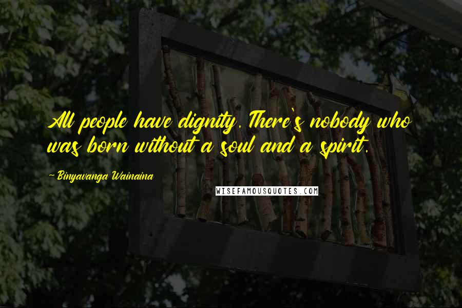 Binyavanga Wainaina Quotes: All people have dignity. There's nobody who was born without a soul and a spirit.