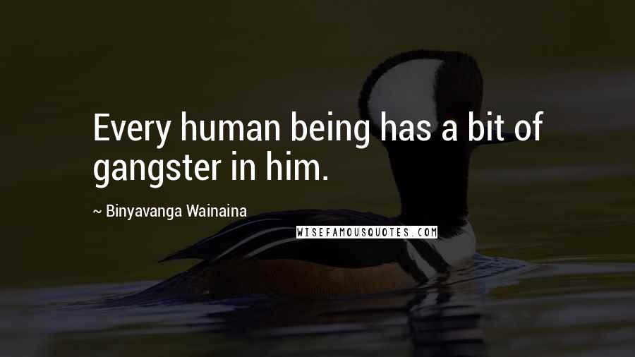 Binyavanga Wainaina Quotes: Every human being has a bit of gangster in him.
