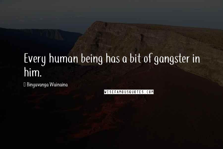 Binyavanga Wainaina Quotes: Every human being has a bit of gangster in him.