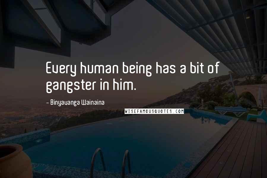Binyavanga Wainaina Quotes: Every human being has a bit of gangster in him.