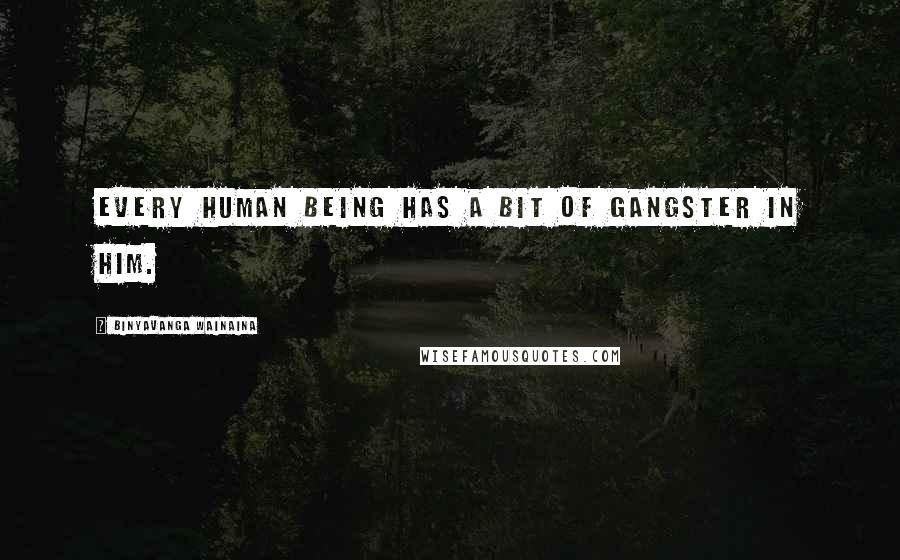 Binyavanga Wainaina Quotes: Every human being has a bit of gangster in him.