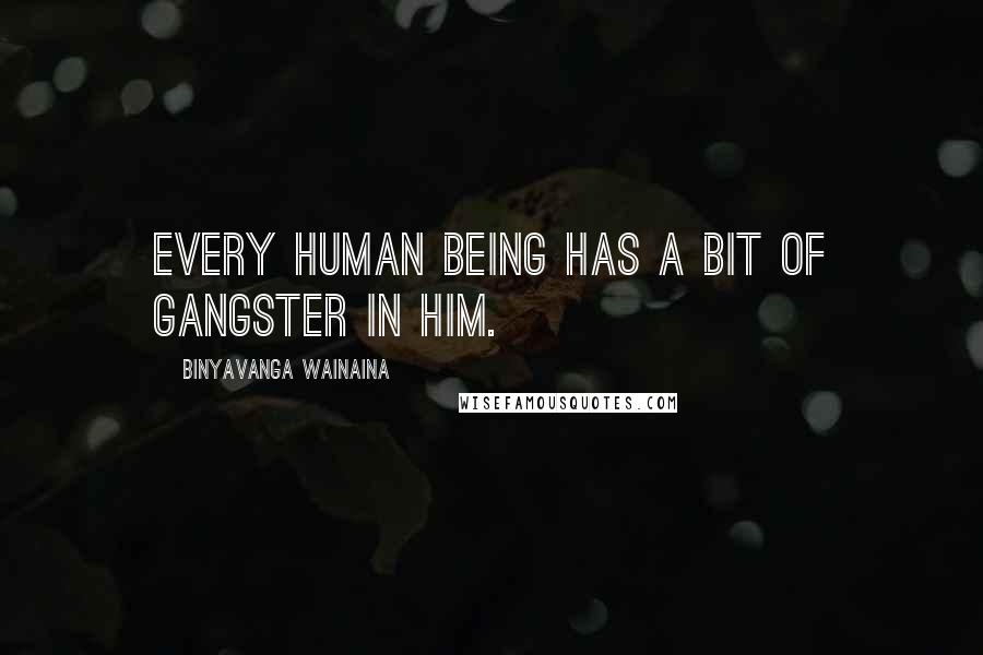 Binyavanga Wainaina Quotes: Every human being has a bit of gangster in him.