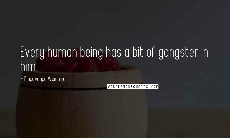 Binyavanga Wainaina Quotes: Every human being has a bit of gangster in him.