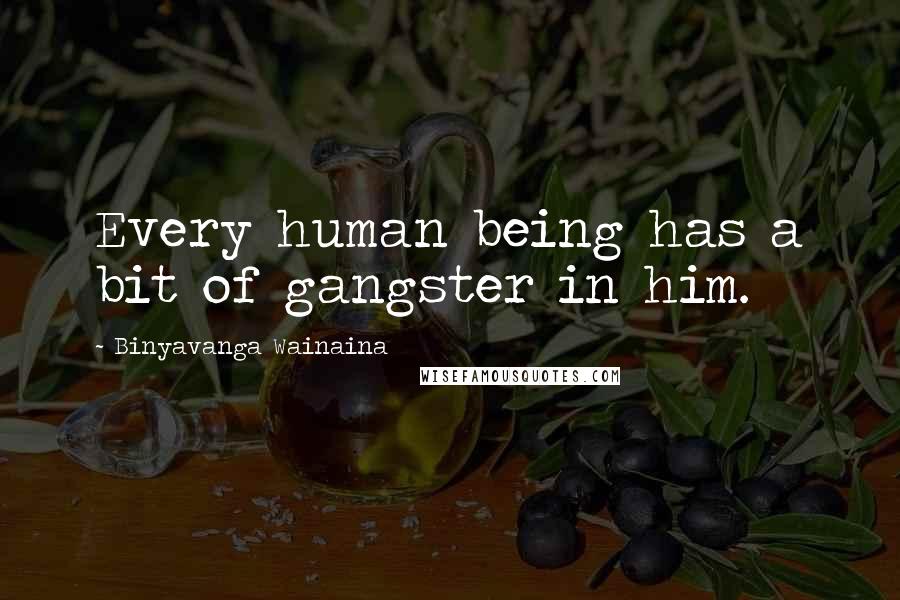 Binyavanga Wainaina Quotes: Every human being has a bit of gangster in him.