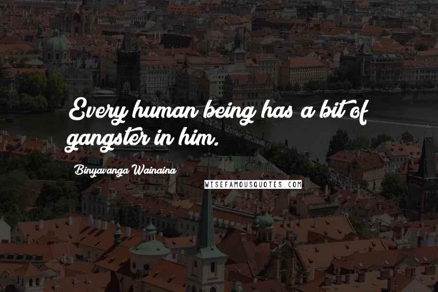 Binyavanga Wainaina Quotes: Every human being has a bit of gangster in him.