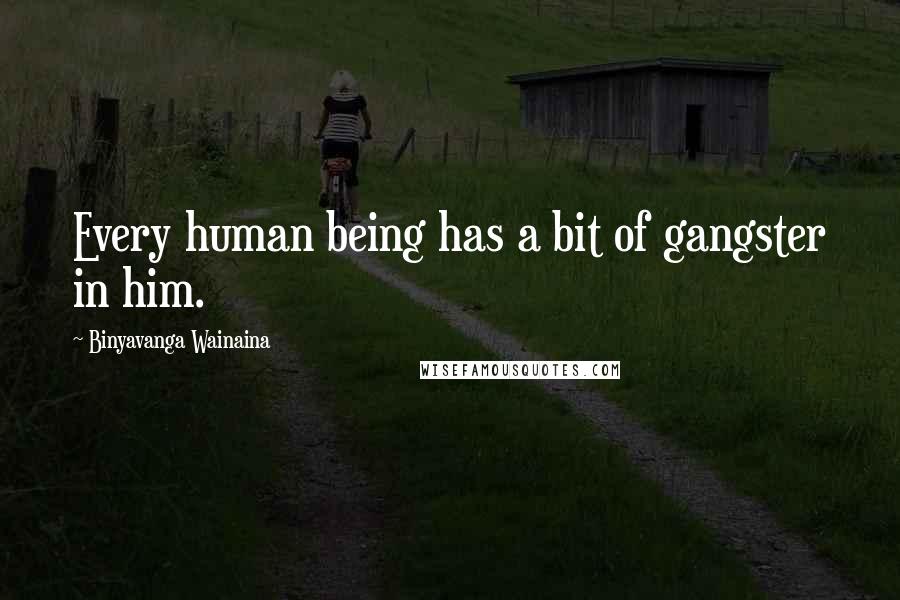 Binyavanga Wainaina Quotes: Every human being has a bit of gangster in him.