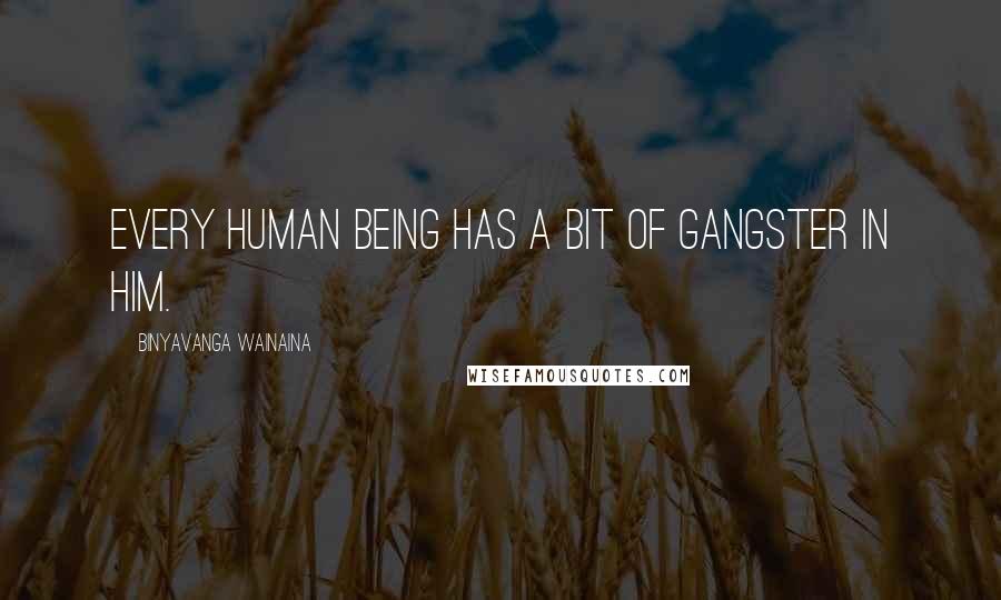 Binyavanga Wainaina Quotes: Every human being has a bit of gangster in him.