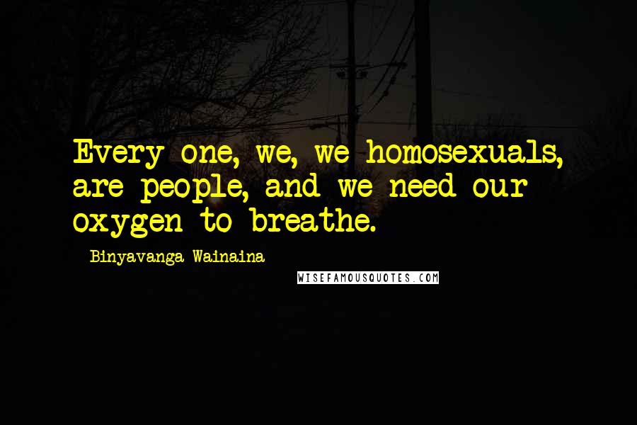 Binyavanga Wainaina Quotes: Every one, we, we homosexuals, are people, and we need our oxygen to breathe.