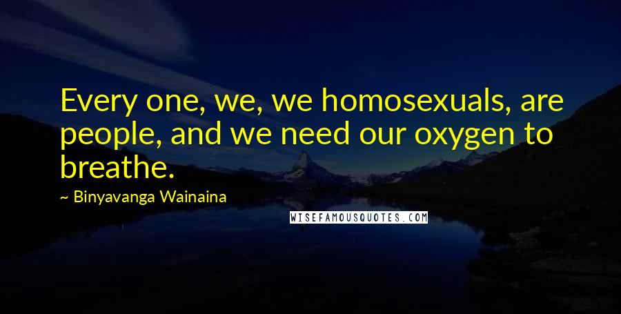 Binyavanga Wainaina Quotes: Every one, we, we homosexuals, are people, and we need our oxygen to breathe.