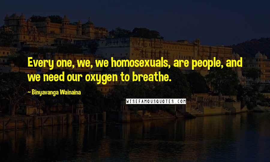 Binyavanga Wainaina Quotes: Every one, we, we homosexuals, are people, and we need our oxygen to breathe.