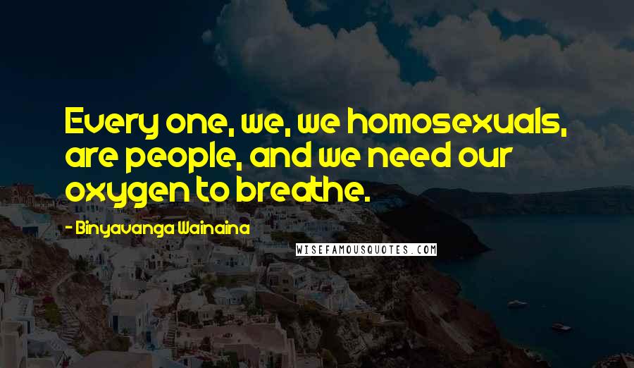 Binyavanga Wainaina Quotes: Every one, we, we homosexuals, are people, and we need our oxygen to breathe.