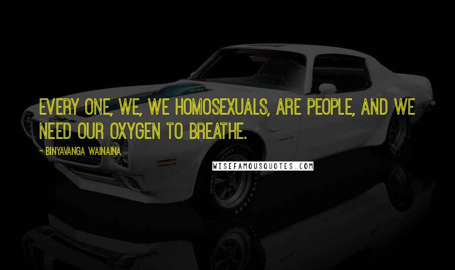Binyavanga Wainaina Quotes: Every one, we, we homosexuals, are people, and we need our oxygen to breathe.