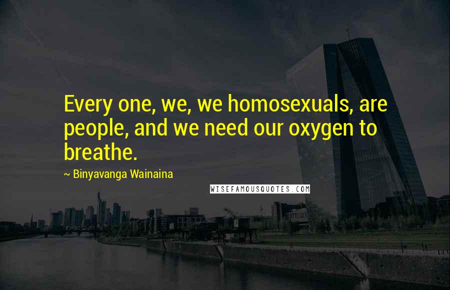 Binyavanga Wainaina Quotes: Every one, we, we homosexuals, are people, and we need our oxygen to breathe.