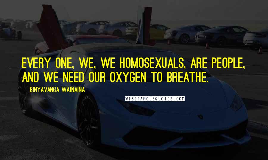 Binyavanga Wainaina Quotes: Every one, we, we homosexuals, are people, and we need our oxygen to breathe.