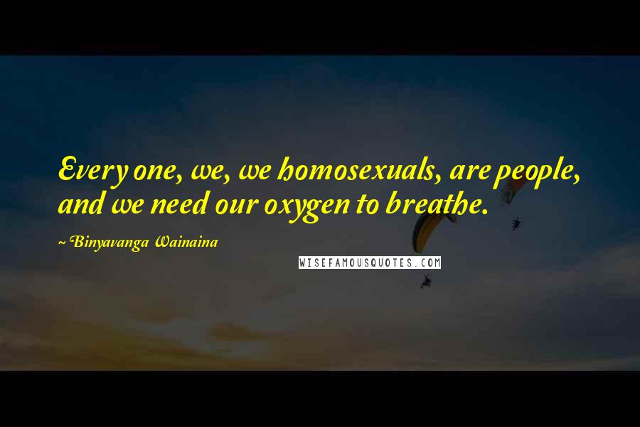 Binyavanga Wainaina Quotes: Every one, we, we homosexuals, are people, and we need our oxygen to breathe.