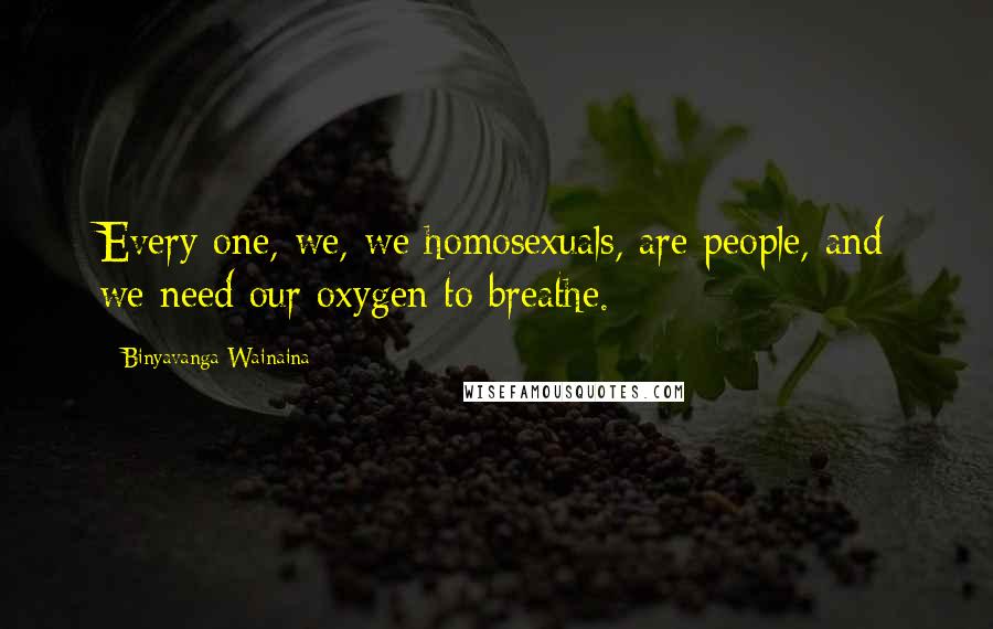 Binyavanga Wainaina Quotes: Every one, we, we homosexuals, are people, and we need our oxygen to breathe.
